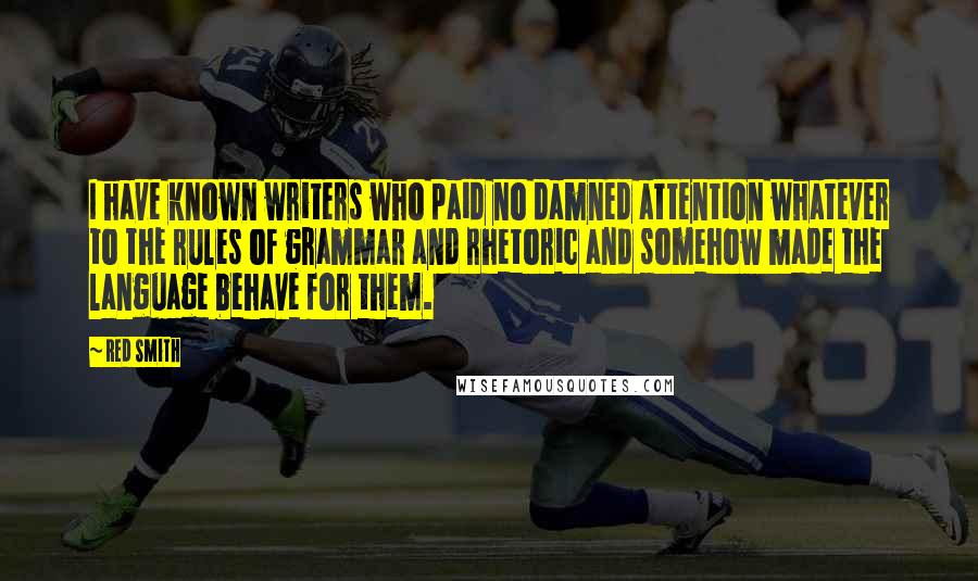 Red Smith Quotes: I have known writers who paid no damned attention whatever to the rules of grammar and rhetoric and somehow made the language behave for them.