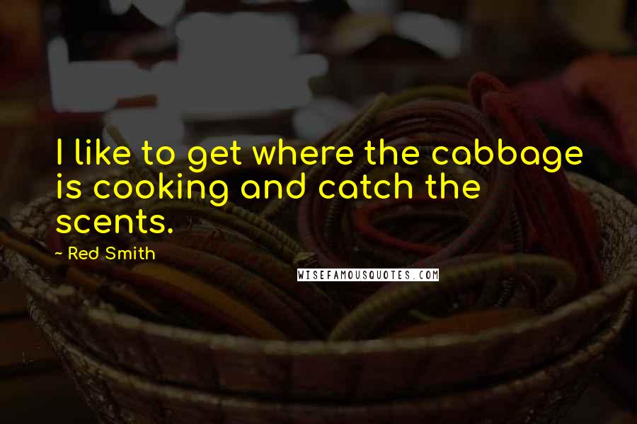 Red Smith Quotes: I like to get where the cabbage is cooking and catch the scents.