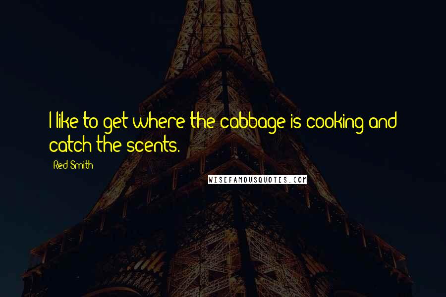 Red Smith Quotes: I like to get where the cabbage is cooking and catch the scents.