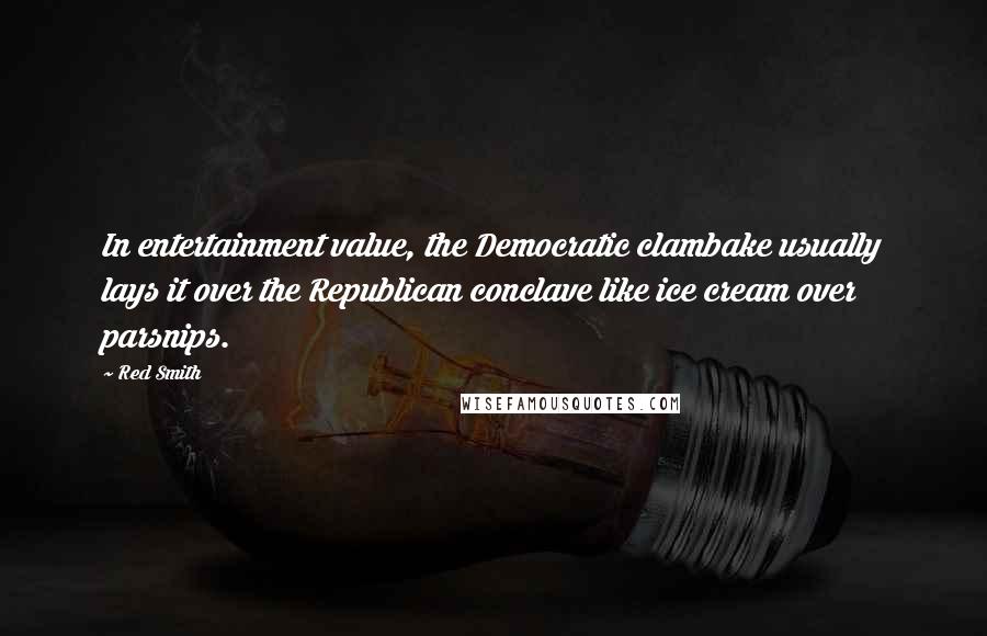 Red Smith Quotes: In entertainment value, the Democratic clambake usually lays it over the Republican conclave like ice cream over parsnips.