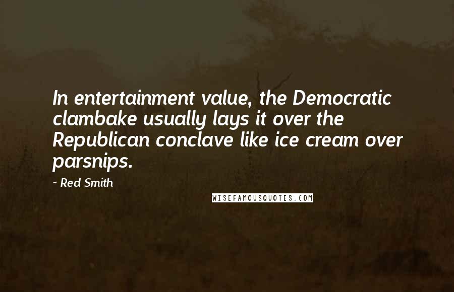 Red Smith Quotes: In entertainment value, the Democratic clambake usually lays it over the Republican conclave like ice cream over parsnips.
