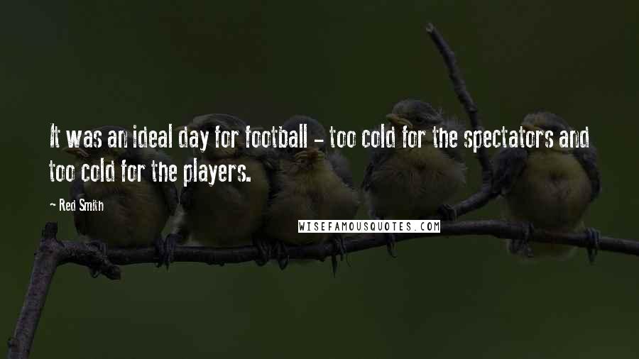 Red Smith Quotes: It was an ideal day for football - too cold for the spectators and too cold for the players.