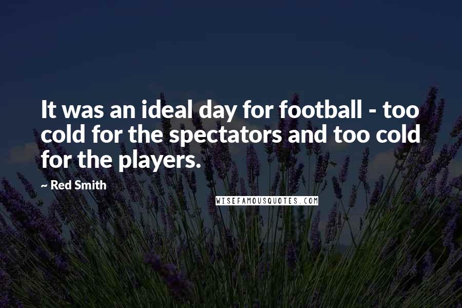 Red Smith Quotes: It was an ideal day for football - too cold for the spectators and too cold for the players.