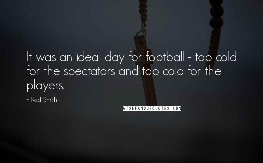 Red Smith Quotes: It was an ideal day for football - too cold for the spectators and too cold for the players.