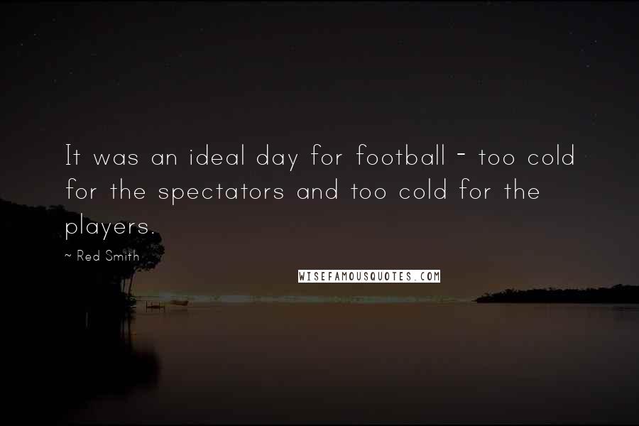 Red Smith Quotes: It was an ideal day for football - too cold for the spectators and too cold for the players.