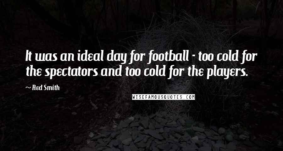 Red Smith Quotes: It was an ideal day for football - too cold for the spectators and too cold for the players.
