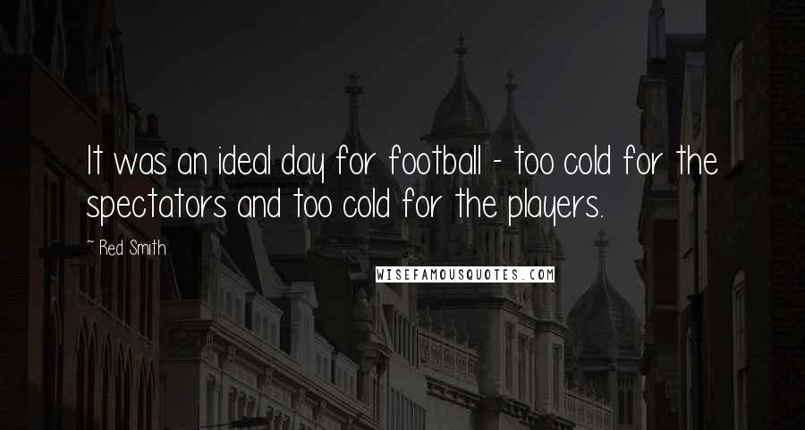 Red Smith Quotes: It was an ideal day for football - too cold for the spectators and too cold for the players.