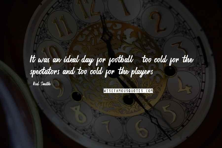 Red Smith Quotes: It was an ideal day for football - too cold for the spectators and too cold for the players.
