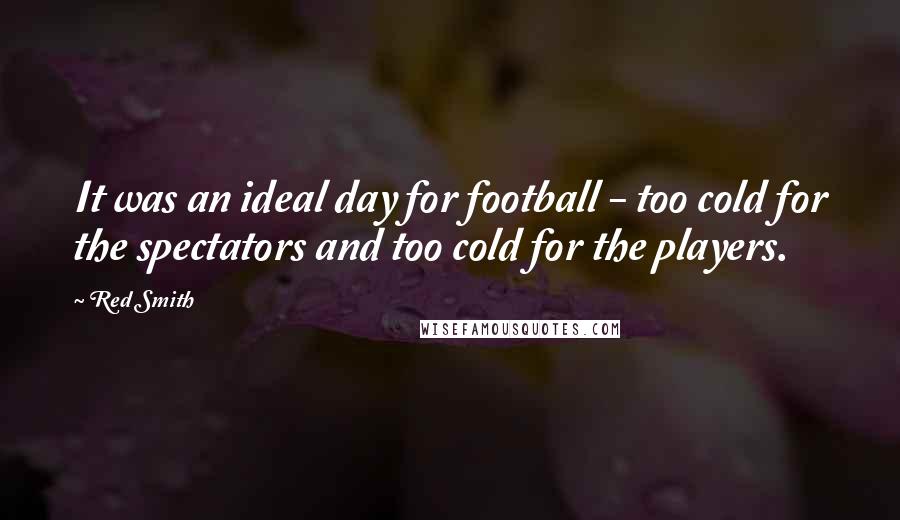 Red Smith Quotes: It was an ideal day for football - too cold for the spectators and too cold for the players.