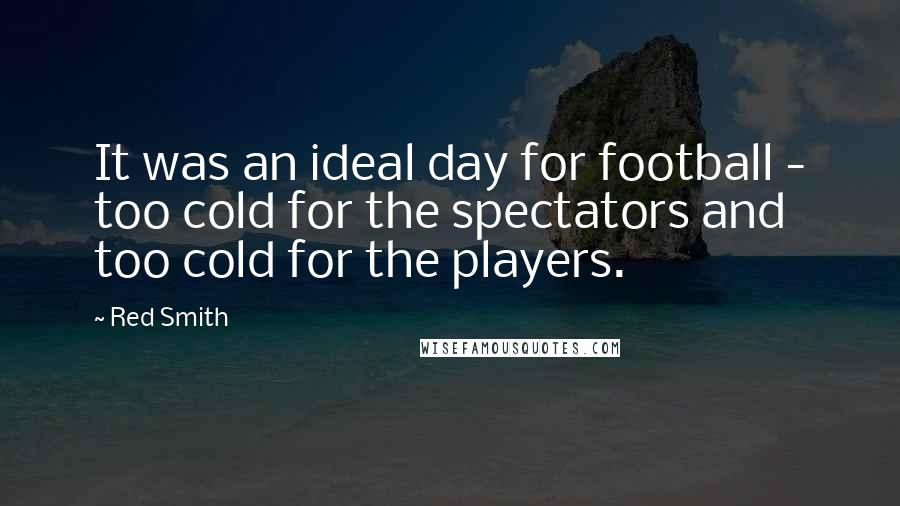 Red Smith Quotes: It was an ideal day for football - too cold for the spectators and too cold for the players.