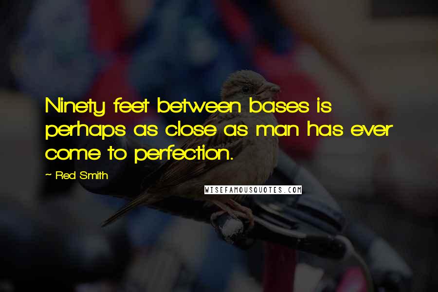 Red Smith Quotes: Ninety feet between bases is perhaps as close as man has ever come to perfection.