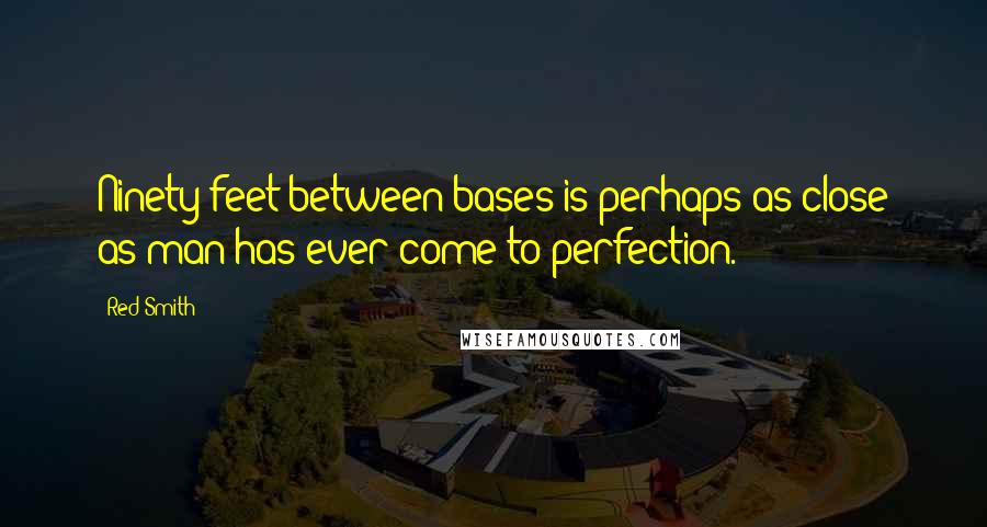 Red Smith Quotes: Ninety feet between bases is perhaps as close as man has ever come to perfection.