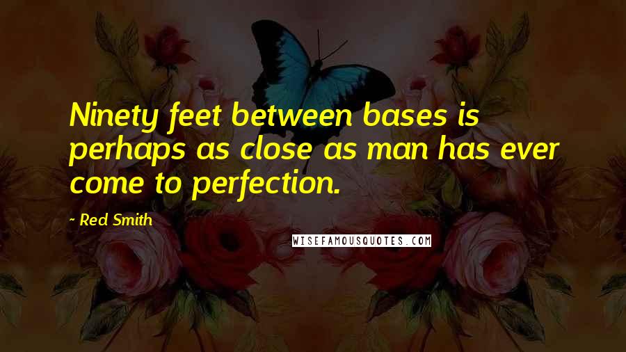 Red Smith Quotes: Ninety feet between bases is perhaps as close as man has ever come to perfection.