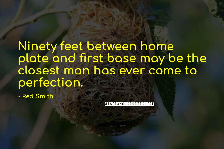 Red Smith Quotes: Ninety feet between home plate and first base may be the closest man has ever come to perfection.