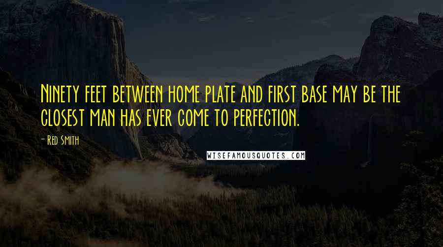Red Smith Quotes: Ninety feet between home plate and first base may be the closest man has ever come to perfection.
