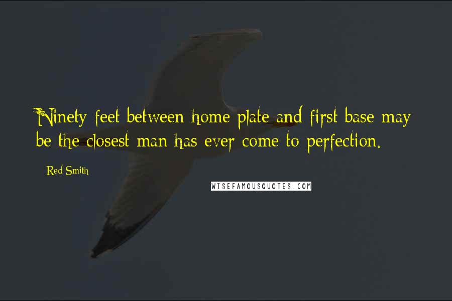 Red Smith Quotes: Ninety feet between home plate and first base may be the closest man has ever come to perfection.