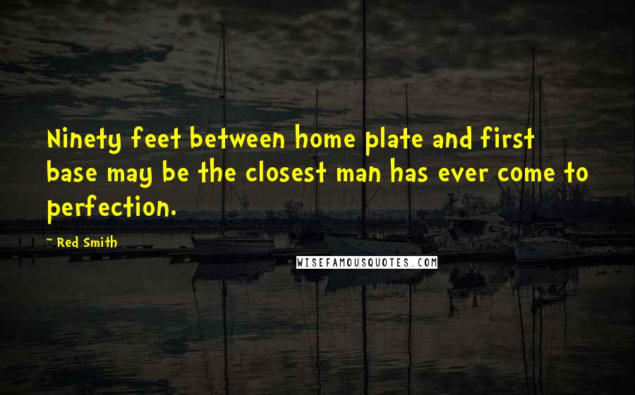 Red Smith Quotes: Ninety feet between home plate and first base may be the closest man has ever come to perfection.