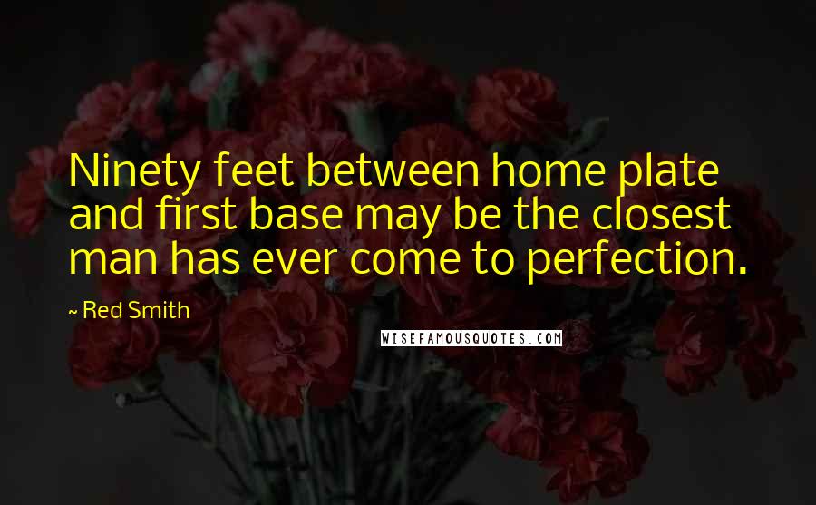 Red Smith Quotes: Ninety feet between home plate and first base may be the closest man has ever come to perfection.