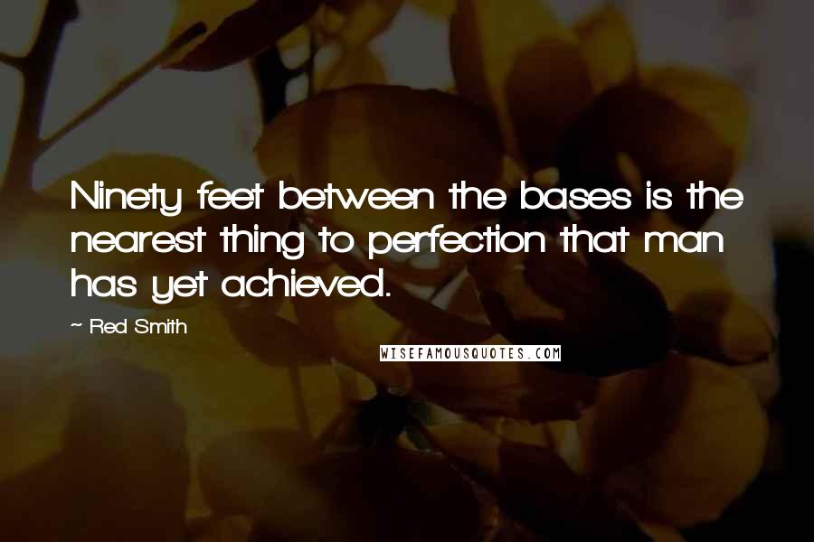 Red Smith Quotes: Ninety feet between the bases is the nearest thing to perfection that man has yet achieved.