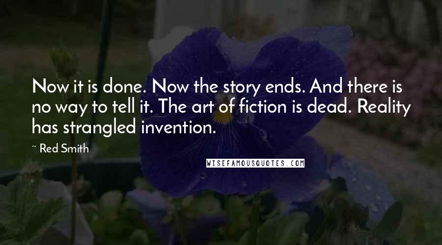 Red Smith Quotes: Now it is done. Now the story ends. And there is no way to tell it. The art of fiction is dead. Reality has strangled invention.