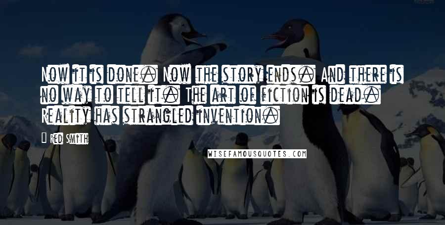 Red Smith Quotes: Now it is done. Now the story ends. And there is no way to tell it. The art of fiction is dead. Reality has strangled invention.