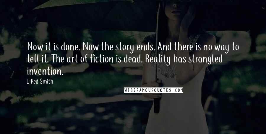 Red Smith Quotes: Now it is done. Now the story ends. And there is no way to tell it. The art of fiction is dead. Reality has strangled invention.