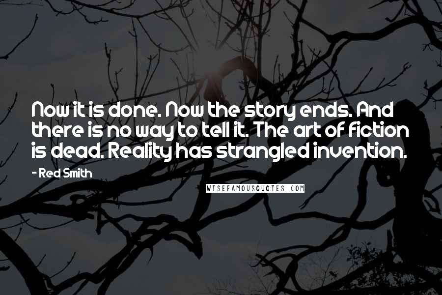 Red Smith Quotes: Now it is done. Now the story ends. And there is no way to tell it. The art of fiction is dead. Reality has strangled invention.