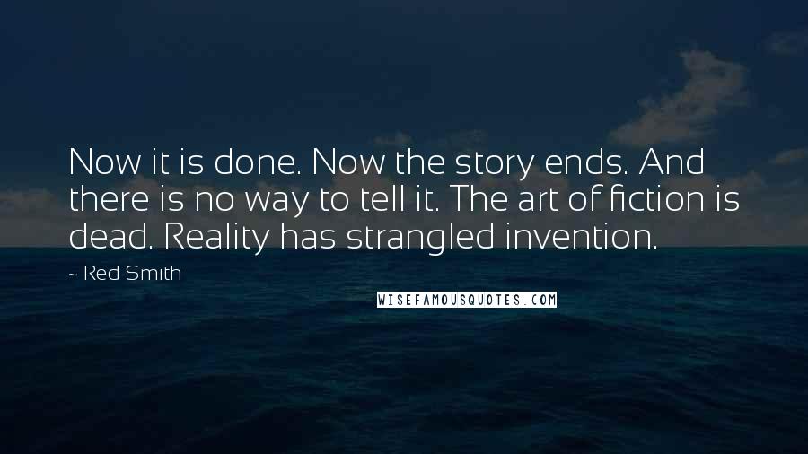 Red Smith Quotes: Now it is done. Now the story ends. And there is no way to tell it. The art of fiction is dead. Reality has strangled invention.