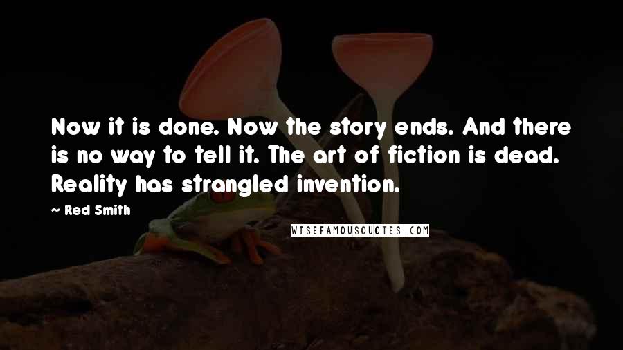 Red Smith Quotes: Now it is done. Now the story ends. And there is no way to tell it. The art of fiction is dead. Reality has strangled invention.