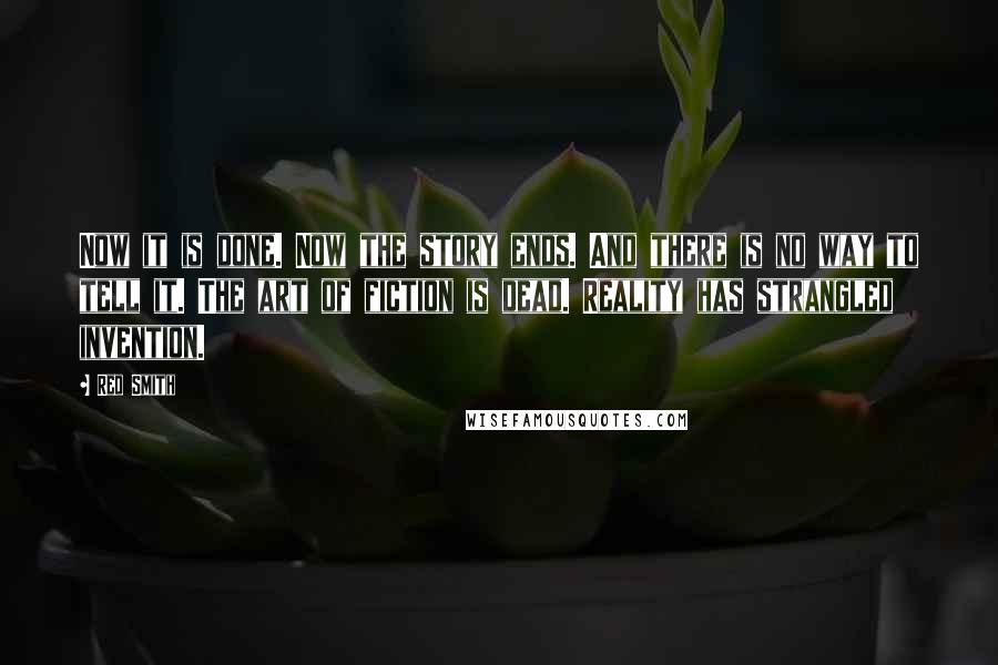 Red Smith Quotes: Now it is done. Now the story ends. And there is no way to tell it. The art of fiction is dead. Reality has strangled invention.