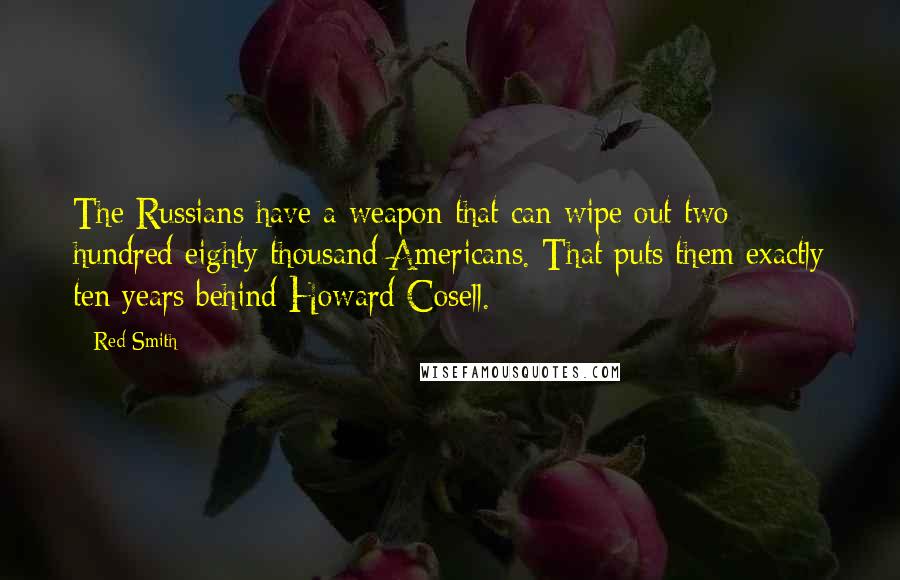 Red Smith Quotes: The Russians have a weapon that can wipe out two hundred eighty thousand Americans. That puts them exactly ten years behind Howard Cosell.