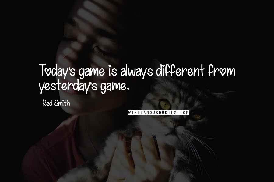 Red Smith Quotes: Today's game is always different from yesterday's game.
