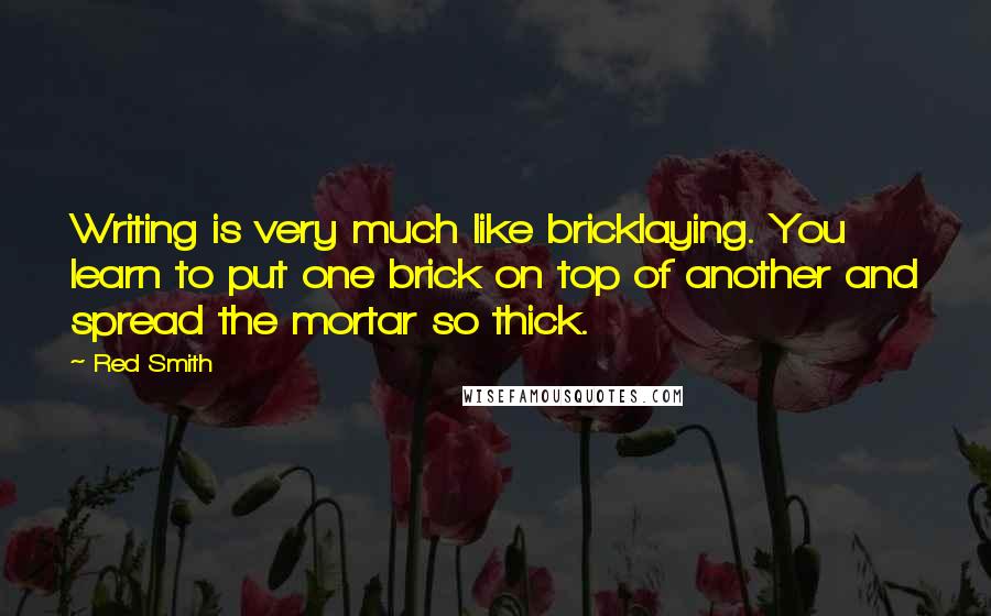 Red Smith Quotes: Writing is very much like bricklaying. You learn to put one brick on top of another and spread the mortar so thick.