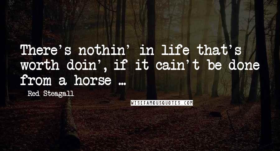 Red Steagall Quotes: There's nothin' in life that's worth doin', if it cain't be done from a horse ...