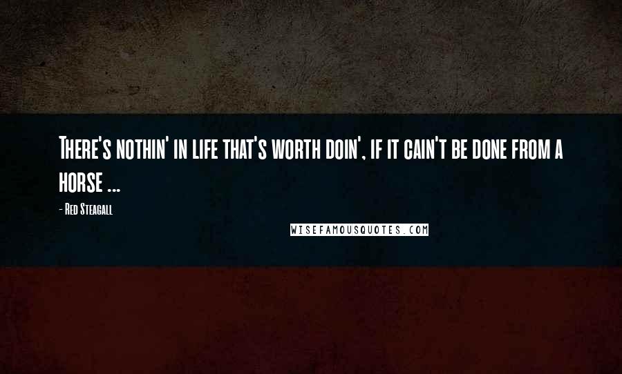 Red Steagall Quotes: There's nothin' in life that's worth doin', if it cain't be done from a horse ...