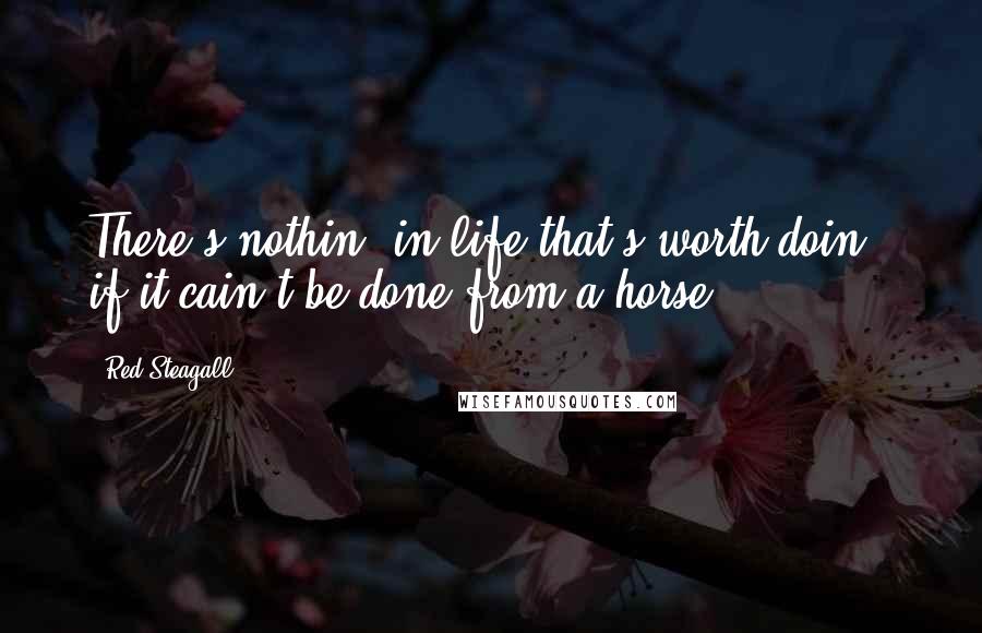 Red Steagall Quotes: There's nothin' in life that's worth doin', if it cain't be done from a horse ...