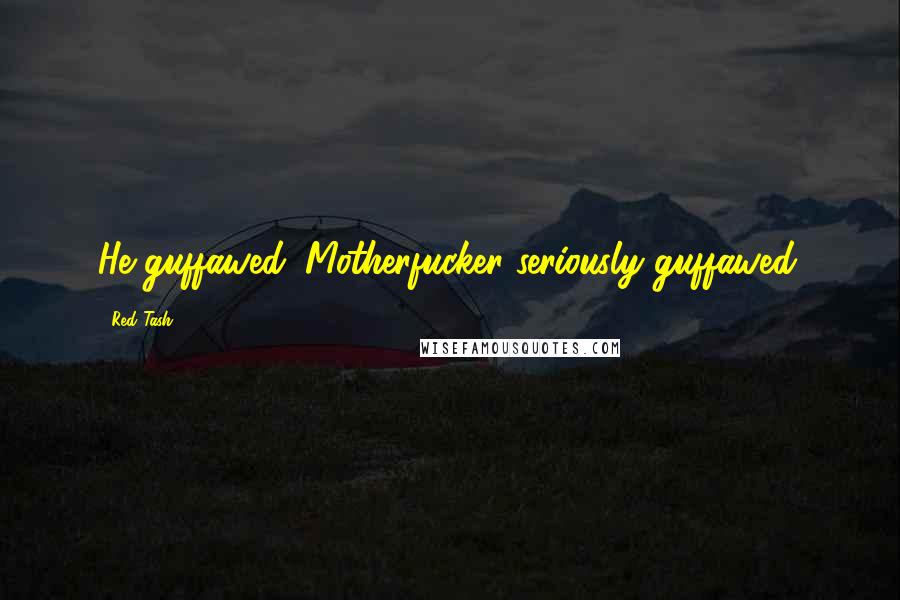 Red Tash Quotes: He guffawed. Motherfucker seriously guffawed.