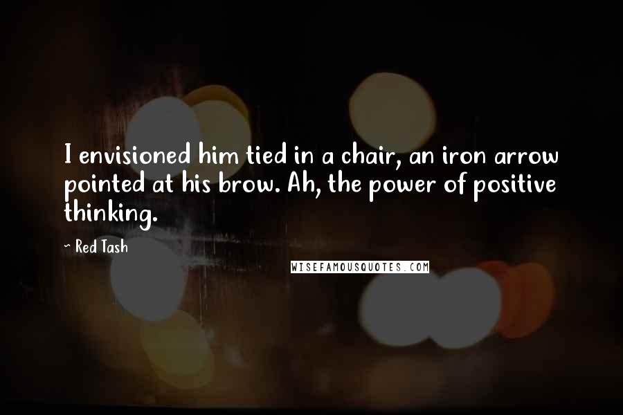 Red Tash Quotes: I envisioned him tied in a chair, an iron arrow pointed at his brow. Ah, the power of positive thinking.