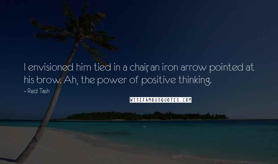 Red Tash Quotes: I envisioned him tied in a chair, an iron arrow pointed at his brow. Ah, the power of positive thinking.