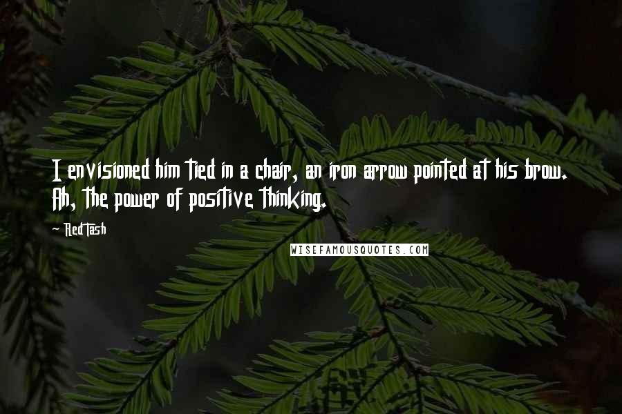 Red Tash Quotes: I envisioned him tied in a chair, an iron arrow pointed at his brow. Ah, the power of positive thinking.