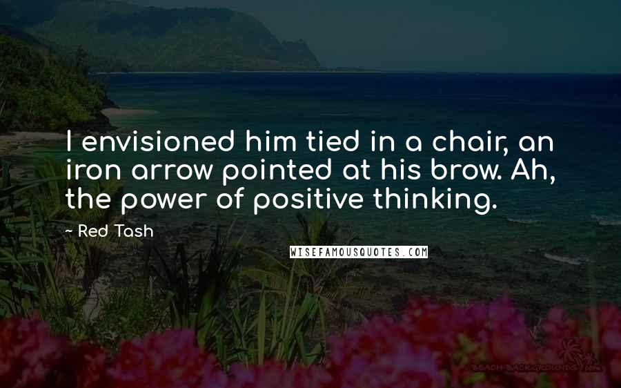 Red Tash Quotes: I envisioned him tied in a chair, an iron arrow pointed at his brow. Ah, the power of positive thinking.