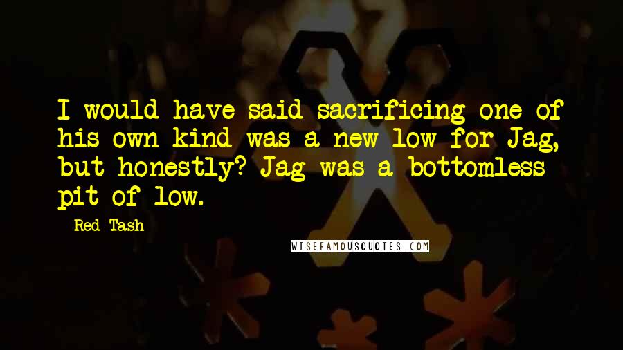 Red Tash Quotes: I would have said sacrificing one of his own kind was a new low for Jag, but honestly? Jag was a bottomless pit of low.