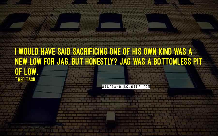 Red Tash Quotes: I would have said sacrificing one of his own kind was a new low for Jag, but honestly? Jag was a bottomless pit of low.