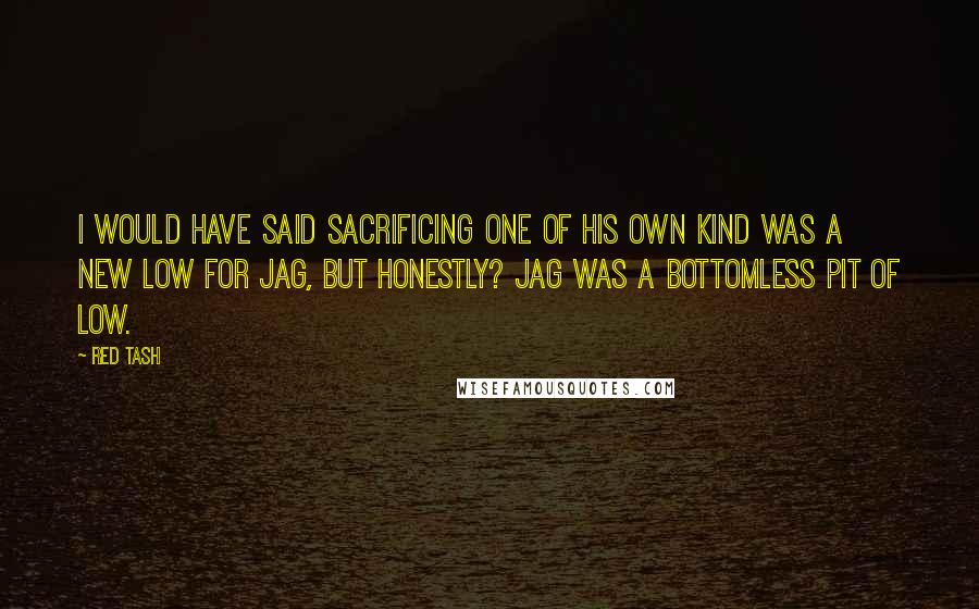 Red Tash Quotes: I would have said sacrificing one of his own kind was a new low for Jag, but honestly? Jag was a bottomless pit of low.