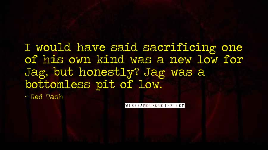 Red Tash Quotes: I would have said sacrificing one of his own kind was a new low for Jag, but honestly? Jag was a bottomless pit of low.