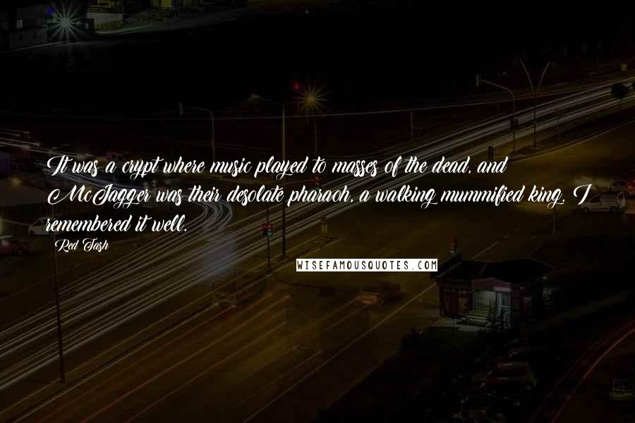 Red Tash Quotes: It was a crypt where music played to masses of the dead, and McJagger was their desolate pharaoh, a walking mummified king. I remembered it well.