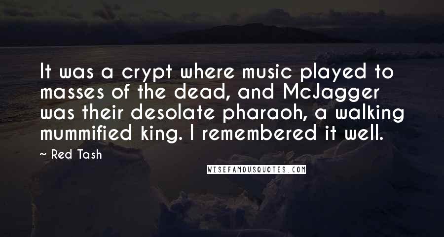 Red Tash Quotes: It was a crypt where music played to masses of the dead, and McJagger was their desolate pharaoh, a walking mummified king. I remembered it well.