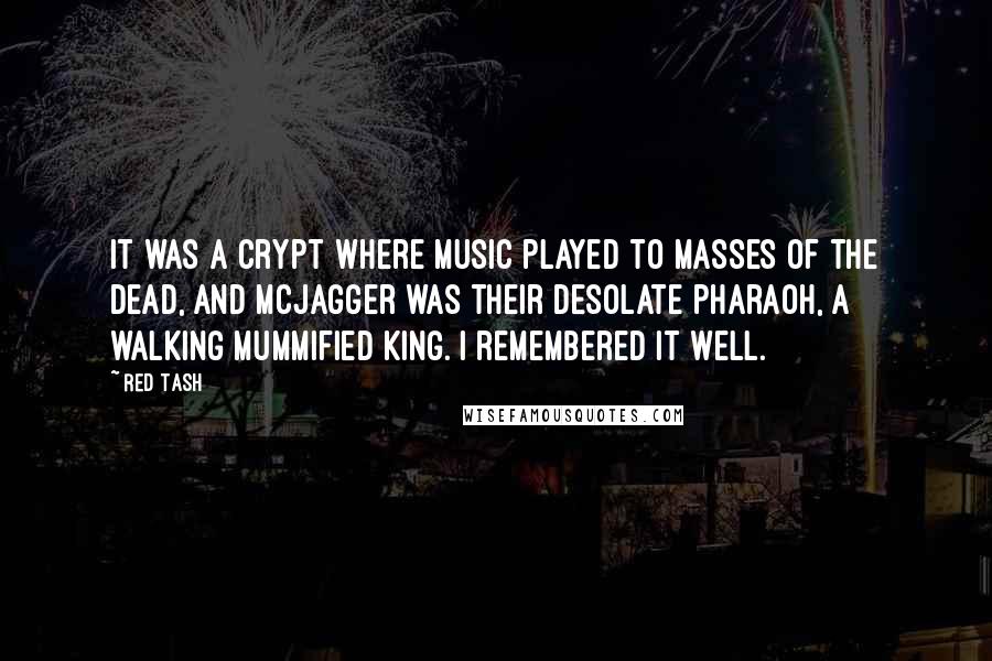 Red Tash Quotes: It was a crypt where music played to masses of the dead, and McJagger was their desolate pharaoh, a walking mummified king. I remembered it well.