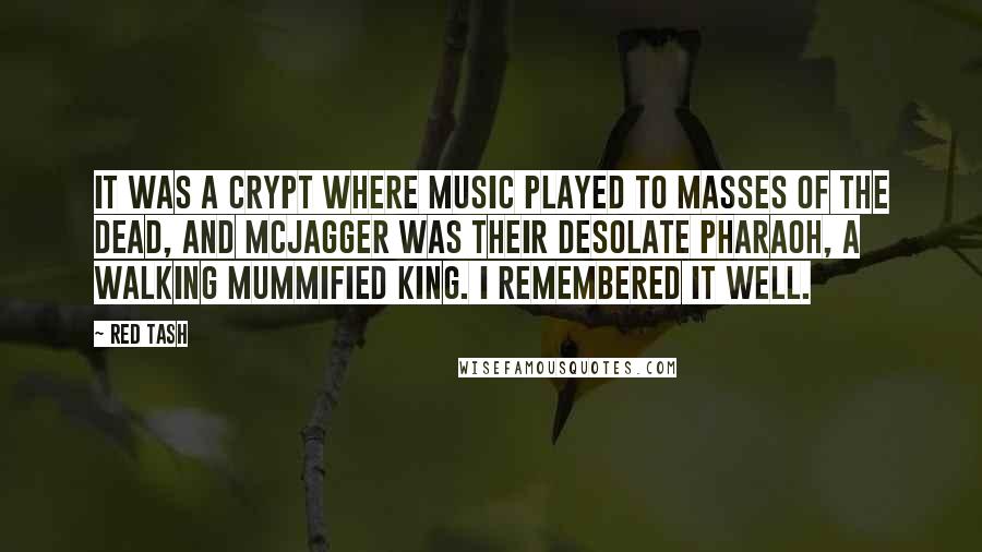 Red Tash Quotes: It was a crypt where music played to masses of the dead, and McJagger was their desolate pharaoh, a walking mummified king. I remembered it well.