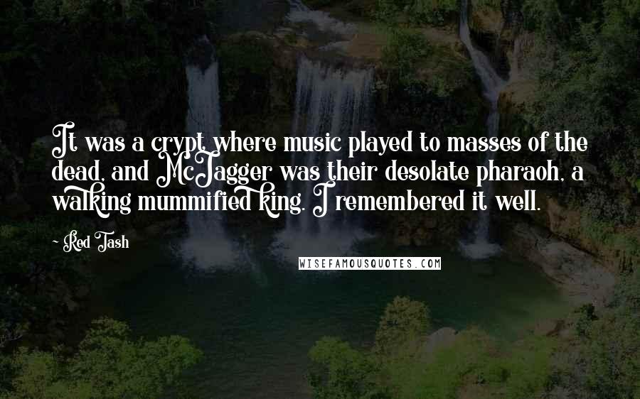 Red Tash Quotes: It was a crypt where music played to masses of the dead, and McJagger was their desolate pharaoh, a walking mummified king. I remembered it well.